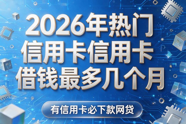 2026年热门信用卡借钱最多几个月,有信用卡必下款网贷
