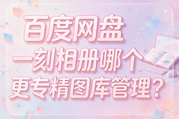 百度网盘和一刻相册哪个更专精图库管理?