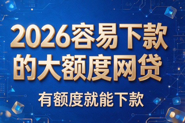 2026容易下款的大额度网贷,有额度就能下款的网贷