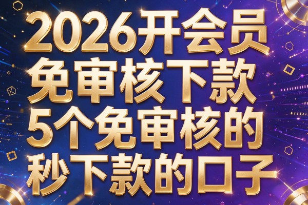 2026开会员免审核下款,专业梳理5个免审核的秒下款的口子