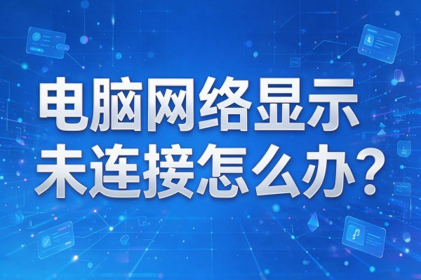 电脑网络显示未连接怎么办?