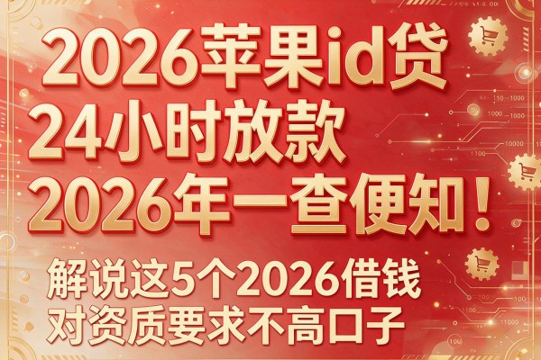 2026苹果id贷24小时放款2026年一查便知！解说这5个2026借钱对资质要求不高口子
