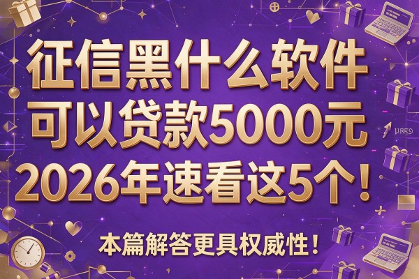 征信黑什么软件可以贷款5000元2026年速看这5个!本篇解答更具权威性!