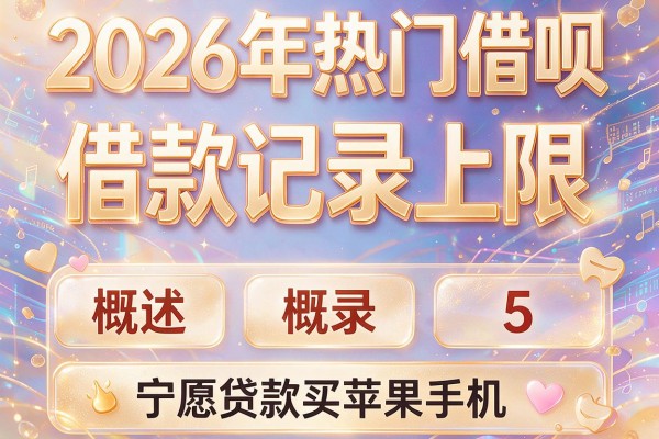 2026年热门借呗借款记录上限,概括5个宁愿贷款买苹果手机