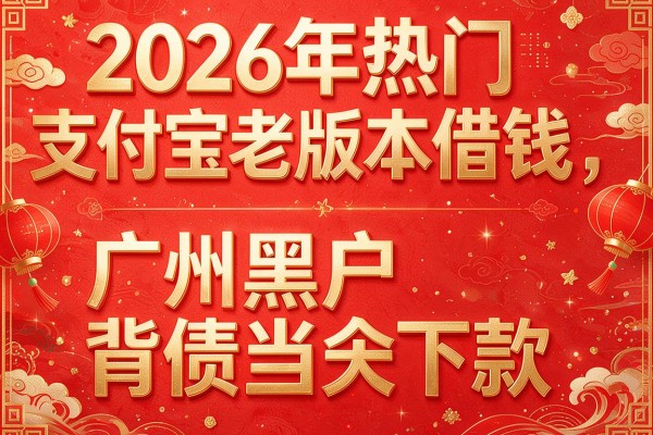 2026年热门支付宝老版本借钱，广州黑户背债当天下款