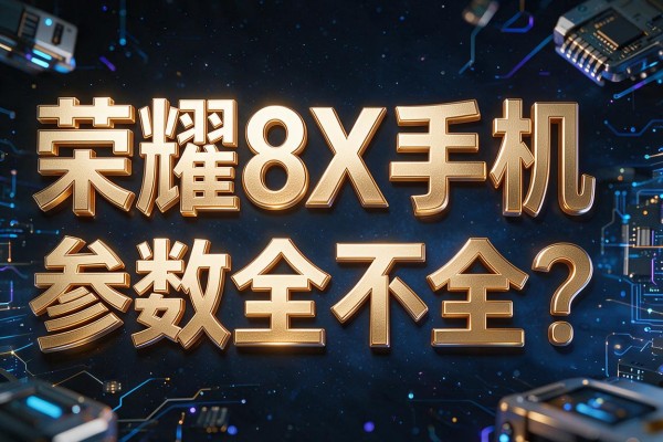 荣耀8X手机参数全不全?