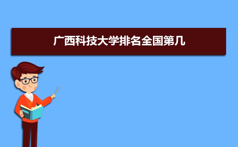 广西科技大学排名全国第几,2025年最新排名多少 广西科技大学排名全国第几,2025年最新排名多少