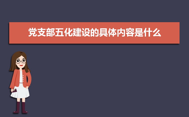 党支部五化建设的具体内容是什么 党支部五化建设的具体内容是什么