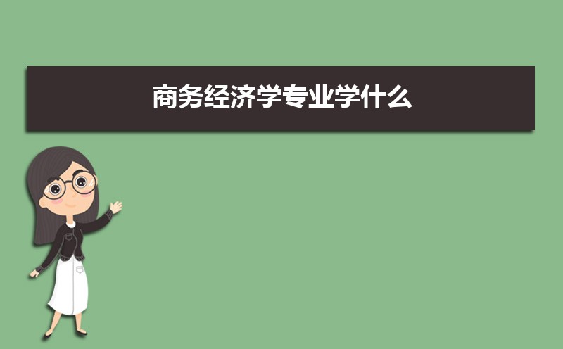 商务经济学专业学什么(附学习科目和课程) 商务经济学专业学什么(附学习科目和课程)