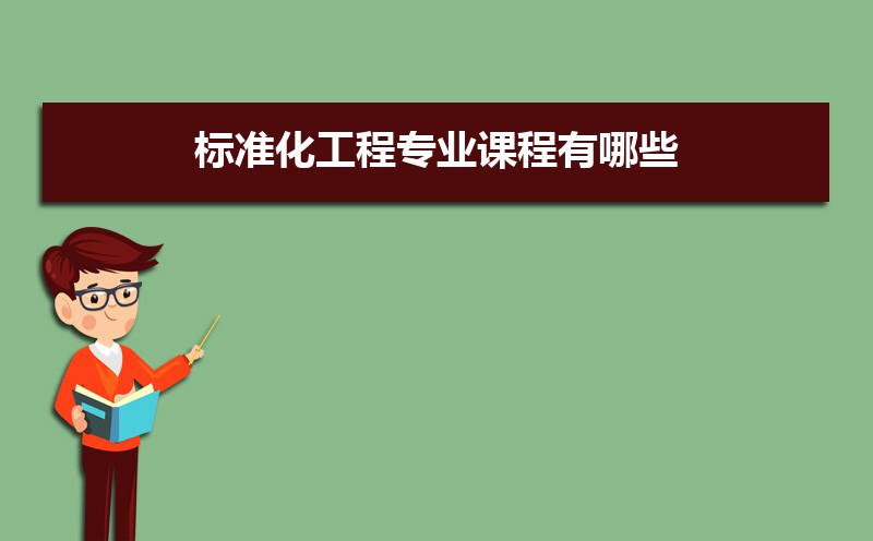 标准化工程专业学什么(附学习科目和课程) 标准化工程专业学什么(附学习科目和课程)