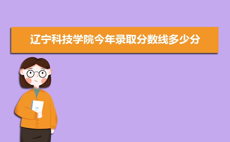 2022辽宁科技学院今年录取分数线多少分(附历年录取分数线统计) 2022辽宁科技学院今年录取分数线多少分(附历年录取分数线统计)