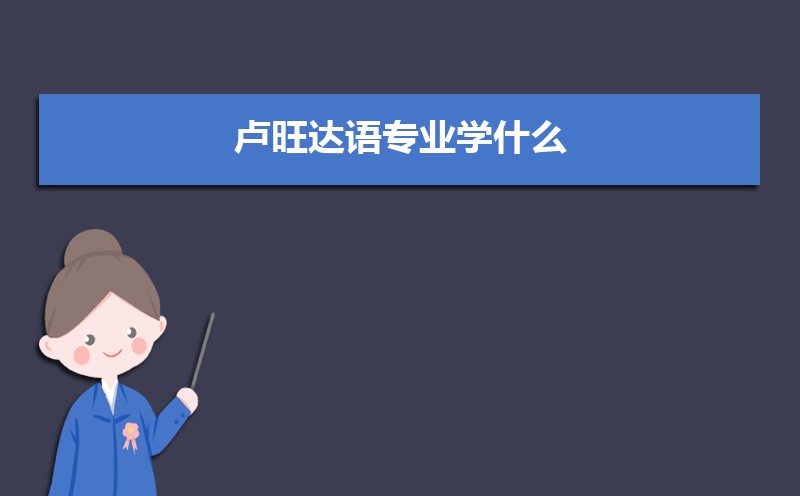 卢旺达语专业学什么(附学习科目和课程) 卢旺达语专业学什么(附学习科目和课程)