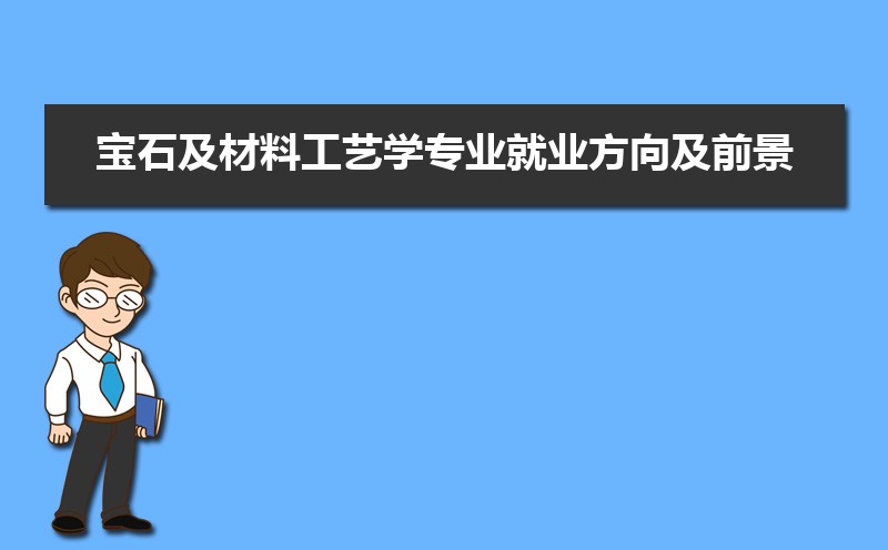 宝石及材料工艺学专业就业方向及前景分析,未来好就业吗 宝石及材料工艺学专业就业方向及前景分析,未来好就业吗