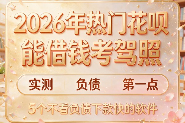2026年热门花呗能借钱考驾照，实测5个不看负债下款快的软件