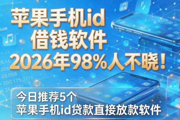 苹果手机id借钱软件2026年98%人不晓!今日推荐5个苹果手机id贷款直接放款软件
