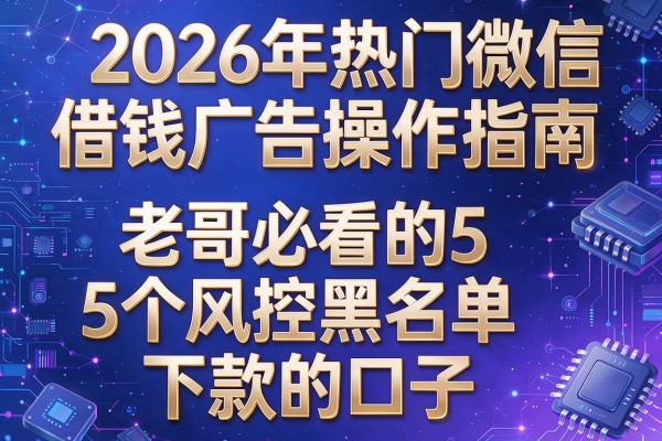 2026年热门微信借钱广告操作指南,老哥必看的5个风控黑名单下款的口子
