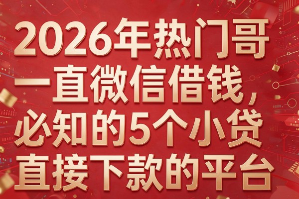 2026年热门哥一直微信借钱,必知的5个小贷直接下款的平台
