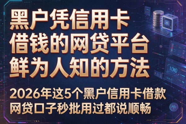 黑户凭信用卡借钱的网贷平台鲜为人知的方法,2026年这5个黑户信用卡借款网贷口子秒批用过都说顺畅