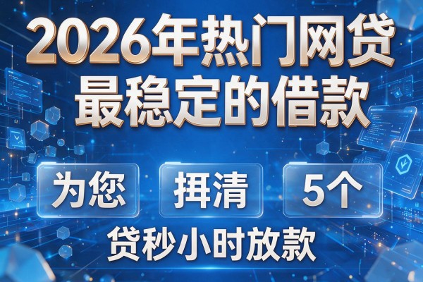 2026年热门网贷最稳定的借款,为您捋清5个网贷秒小时放款