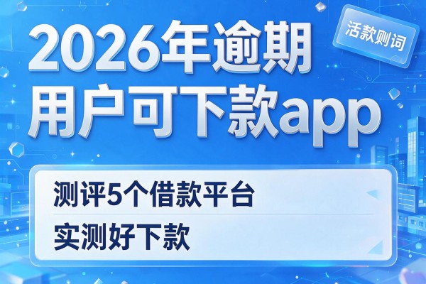 2026年逾期用户可下款app,测评5个借款平台实测好下款