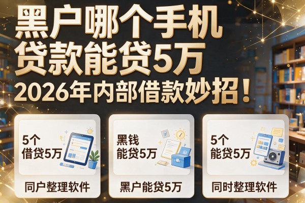 黑户哪个手机贷款能贷5万2026年内部借款妙招！同时整理这5个黑户借钱能贷5万的软件