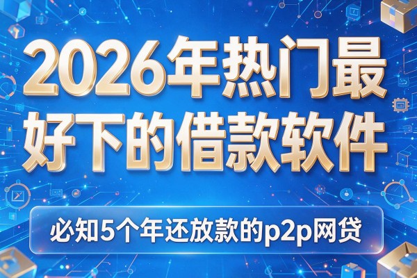 2026年热门最好下的借款软件,必知5个年还放款的p2p网贷